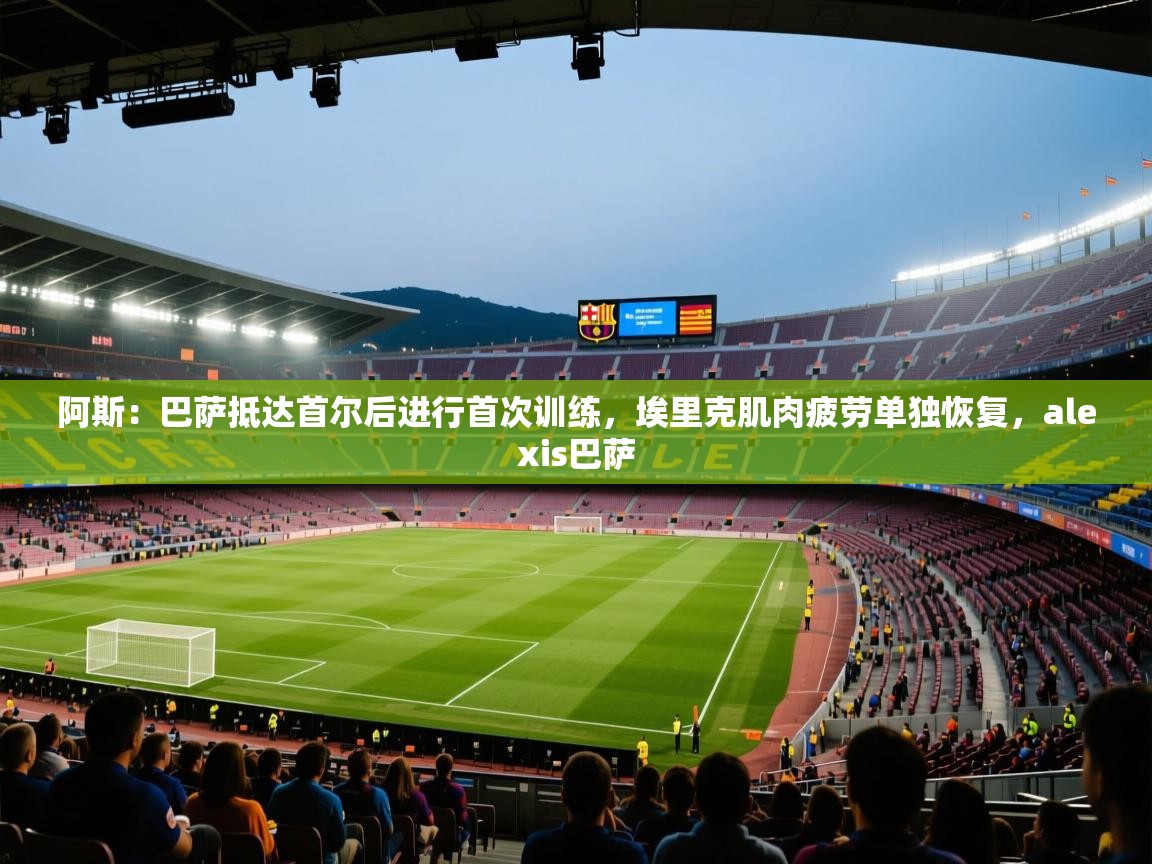 阿斯:巴萨抵达首尔后进行首次训练,埃里克肌肉疲劳单独恢复,alexis巴萨 第2张