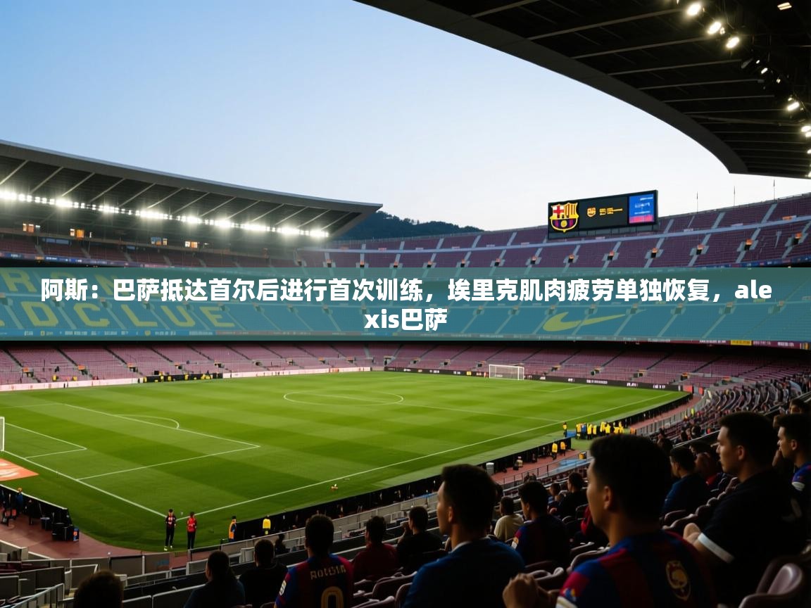 阿斯:巴萨抵达首尔后进行首次训练,埃里克肌肉疲劳单独恢复,alexis巴萨 第1张